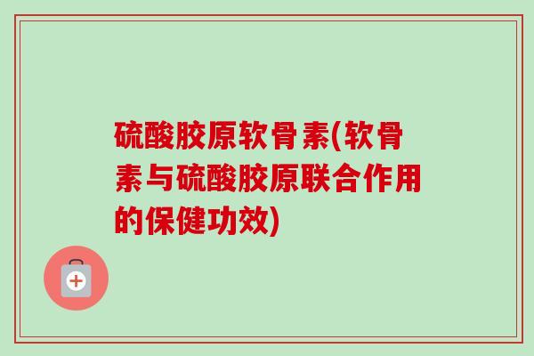 硫酸胶原软骨素(软骨素与硫酸胶原联合作用的保健功效)