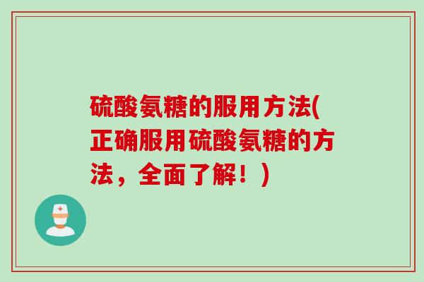 硫酸氨糖的服用方法(正确服用硫酸氨糖的方法，全面了解！)