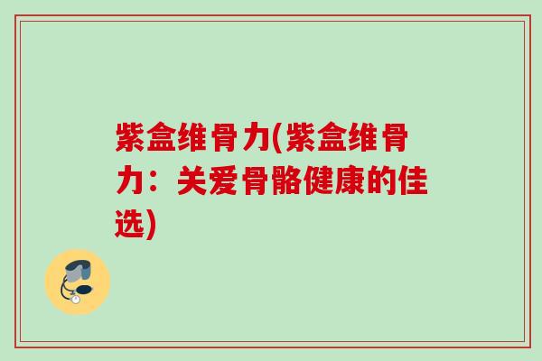 紫盒维骨力(紫盒维骨力：关爱骨骼健康的佳选)