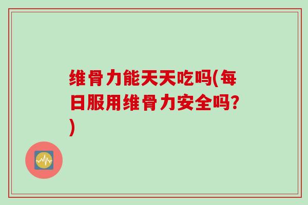 维骨力能天天吃吗(每日服用维骨力安全吗？)