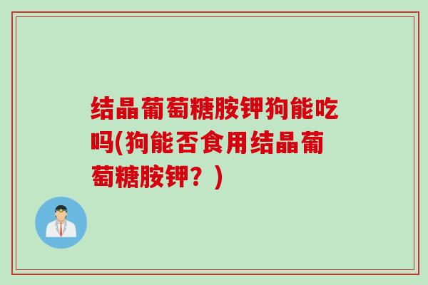 结晶葡萄糖胺钾狗能吃吗(狗能否食用结晶葡萄糖胺钾？)