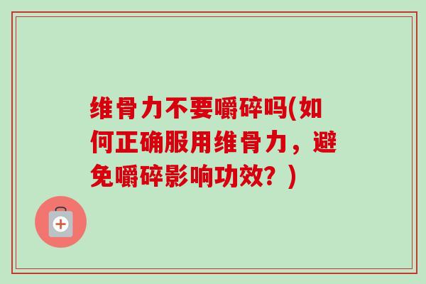 维骨力不要嚼碎吗(如何正确服用维骨力，避免嚼碎影响功效？)