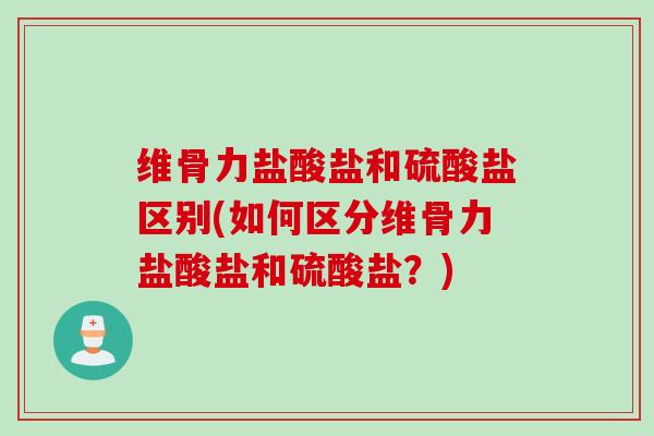 维骨力盐酸盐和硫酸盐区别(如何区分维骨力盐酸盐和硫酸盐？)
