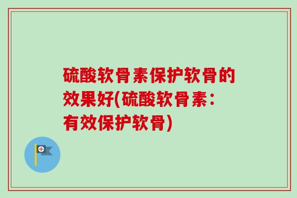 硫酸软骨素保护软骨的效果好(硫酸软骨素：有效保护软骨)