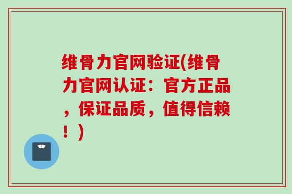 维骨力官网验证(维骨力官网认证：官方正品，保证品质，值得信赖！)
