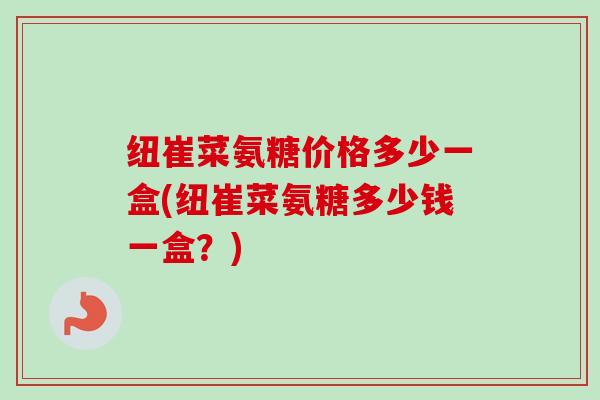 纽崔菜氨糖价格多少一盒(纽崔菜氨糖多少钱一盒？)