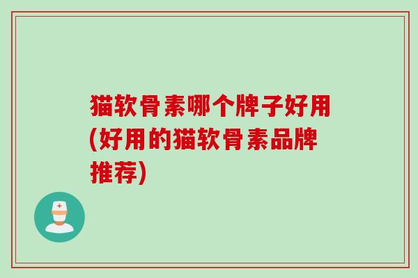 猫软骨素哪个牌子好用(好用的猫软骨素品牌推荐)