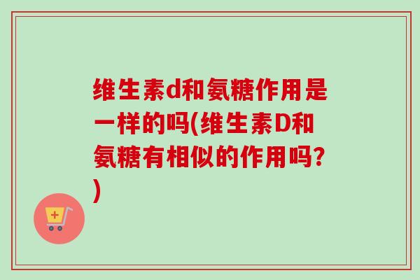 维生素d和氨糖作用是一样的吗(维生素D和氨糖有相似的作用吗？)