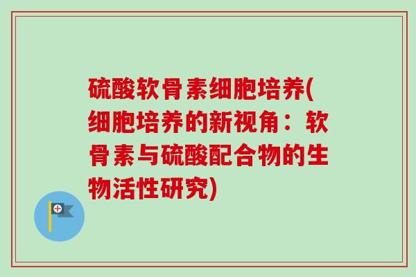 硫酸软骨素细胞培养(细胞培养的新视角：软骨素与硫酸配合物的生物活性研究)