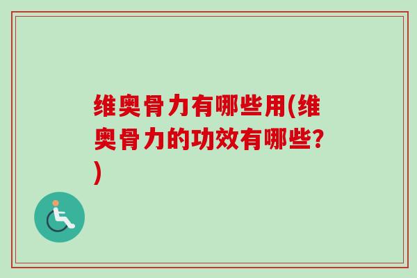 维奥骨力有哪些用(维奥骨力的功效有哪些？)