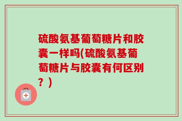 硫酸氨基葡萄糖片和胶囊一样吗(硫酸氨基葡萄糖片与胶囊有何区别？)