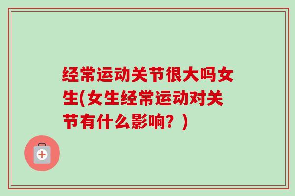 经常运动关节很大吗女生(女生经常运动对关节有什么影响？)