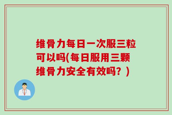 维骨力每日一次服三粒可以吗(每日服用三颗维骨力安全有效吗？)