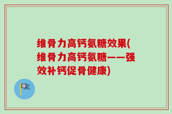维骨力高钙氨糖效果(维骨力高钙氨糖——强效补钙促骨健康)