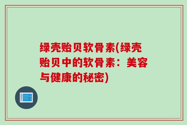 绿壳贻贝软骨素(绿壳贻贝中的软骨素：美容与健康的秘密)