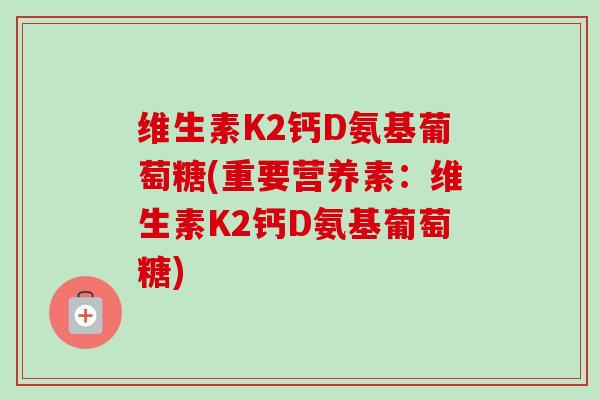 维生素K2钙D氨基葡萄糖(重要营养素:维生素K2钙D氨基葡萄糖) 维生素K2钙D氨基葡萄糖(重要营养素:维生素K2钙D氨基葡萄糖)