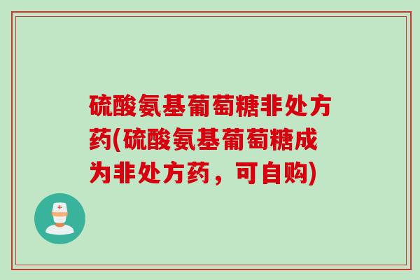 硫酸氨基葡萄糖非处方药(硫酸氨基葡萄糖成为非处方药，可自购)