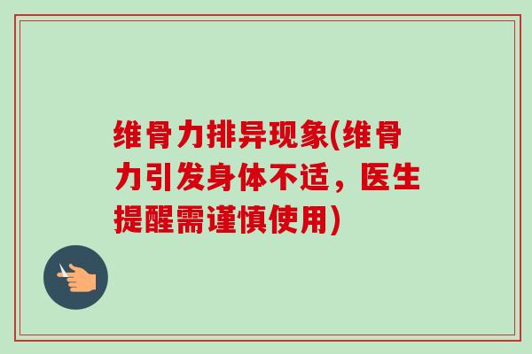 维骨力排异现象(维骨力引发身体不适，医生提醒需谨慎使用)
