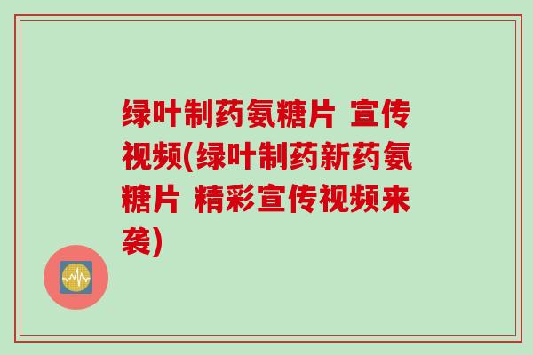 绿叶制药氨糖片 宣传视频(绿叶制药新药氨糖片 精彩宣传视频来袭)