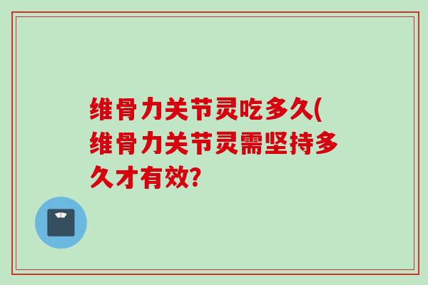 维骨力关节灵吃多久(维骨力关节灵需坚持多久才有效？