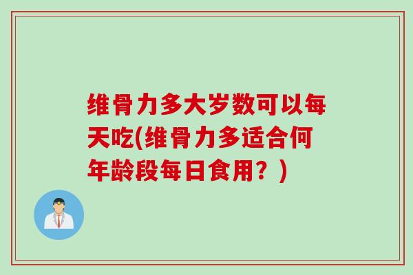 维骨力多大岁数可以每天吃(维骨力多适合何年龄段每日食用？)