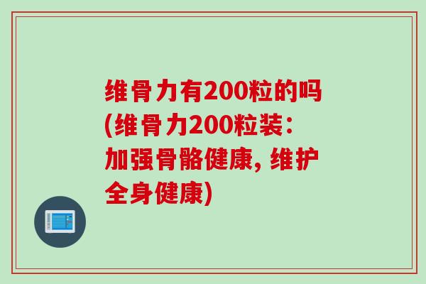 维骨力有200粒的吗(维骨力200粒装：加强骨骼健康, 维护全身健康)