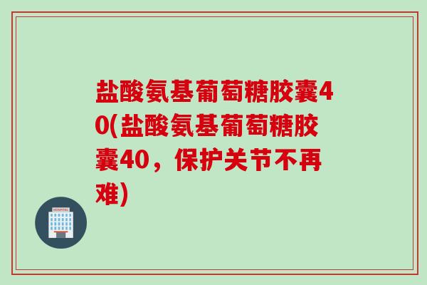 盐酸氨基葡萄糖胶囊40(盐酸氨基葡萄糖胶囊40，保护关节不再难)