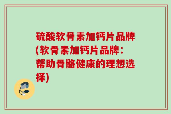 硫酸软骨素加钙片品牌(软骨素加钙片品牌：帮助骨骼健康的理想选择)