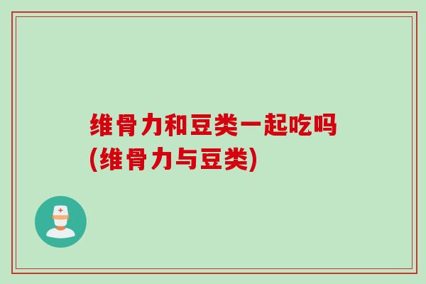 维骨力和豆类一起吃吗(维骨力与豆类)