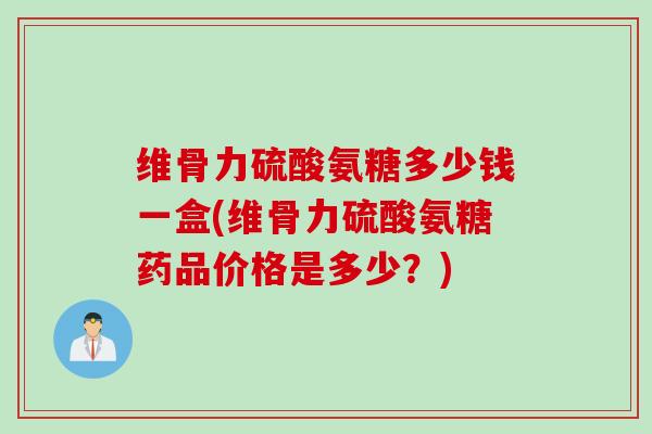 维骨力硫酸氨糖多少钱一盒(维骨力硫酸氨糖药品价格是多少？)