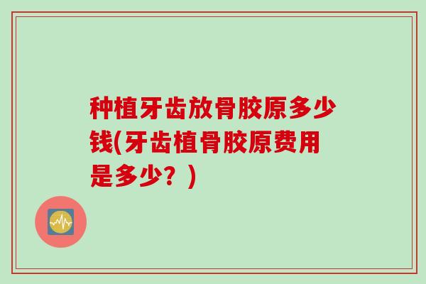 种植牙齿放骨胶原多少钱(牙齿植骨胶原费用是多少？)