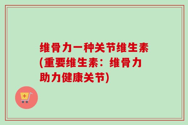 维骨力一种关节维生素(重要维生素：维骨力助力健康关节)