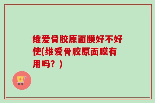 维爱骨胶原面膜好不好使(维爱骨胶原面膜有用吗？)