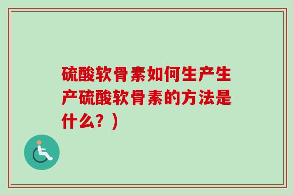 硫酸软骨素如何生产生产硫酸软骨素的方法是什么？)