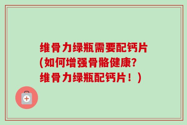 维骨力绿瓶需要配钙片(如何增强骨骼健康？维骨力绿瓶配钙片！)