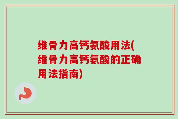 维骨力高钙氨酸用法(维骨力高钙氨酸的正确用法指南)