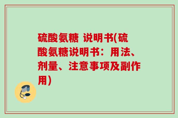 硫酸氨糖 说明书(硫酸氨糖说明书：用法、剂量、注意事项及副作用)