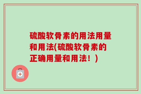 硫酸软骨素的用法用量和用法(硫酸软骨素的正确用量和用法！)