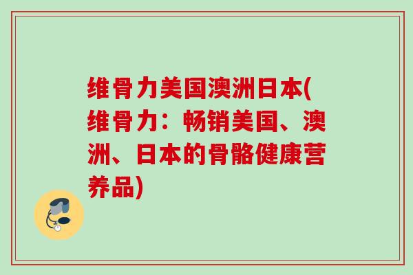 维骨力美国澳洲日本(维骨力：畅销美国、澳洲、日本的骨骼健康营养品)