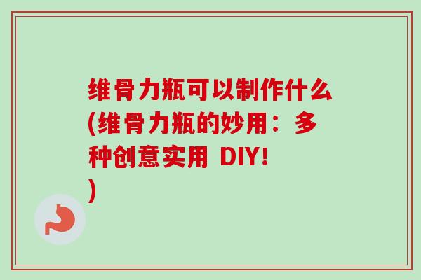 维骨力瓶可以制作什么(维骨力瓶的妙用：多种创意实用 DIY！)
