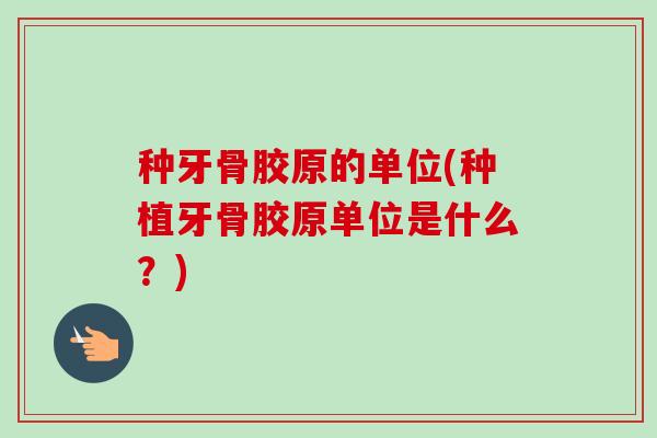 种牙骨胶原的单位(种植牙骨胶原单位是什么？)