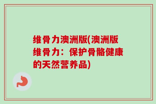 维骨力澳洲版(澳洲版维骨力：保护骨骼健康的天然营养品)