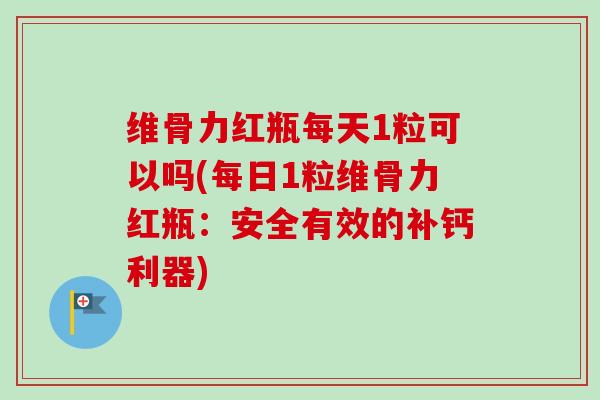 维骨力红瓶每天1粒可以吗(每日1粒维骨力红瓶：安全有效的补钙利器)