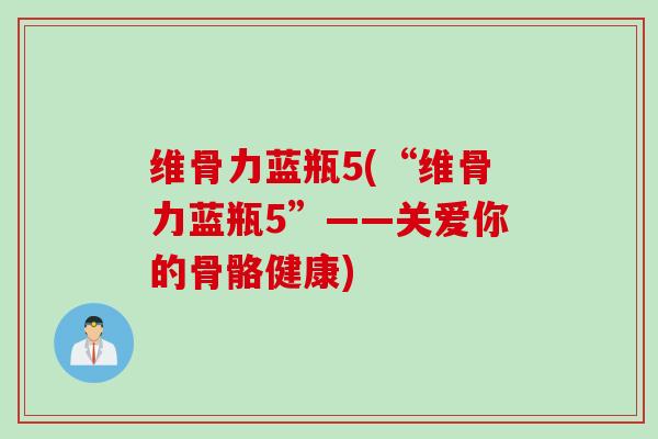 维骨力蓝瓶5(“维骨力蓝瓶5”——关爱你的骨骼健康)