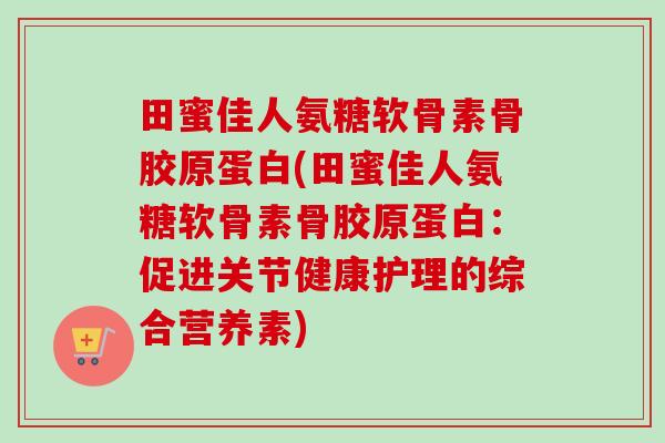 田蜜佳人氨糖软骨素骨胶原蛋白(田蜜佳人氨糖软骨素骨胶原蛋白：促进关节健康护理的综合营养素)