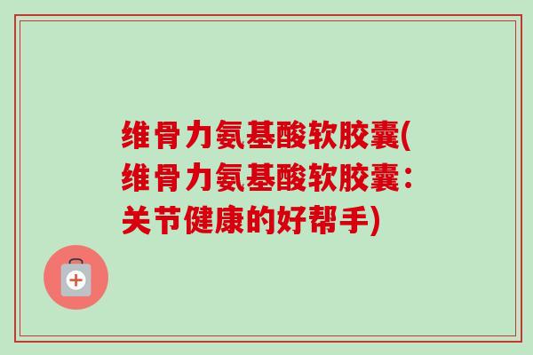 维骨力氨基酸软胶囊(维骨力氨基酸软胶囊：关节健康的好帮手)