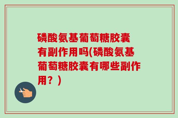 磷酸氨基葡萄糖胶囊 有副作用吗(磷酸氨基葡萄糖胶囊有哪些副作用？)