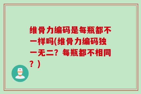 维骨力编码是每瓶都不一样吗(维骨力编码独一无二？每瓶都不相同？)
