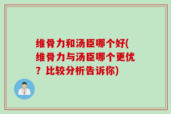 维骨力和汤臣哪个好(维骨力与汤臣哪个更优？比较分析告诉你)