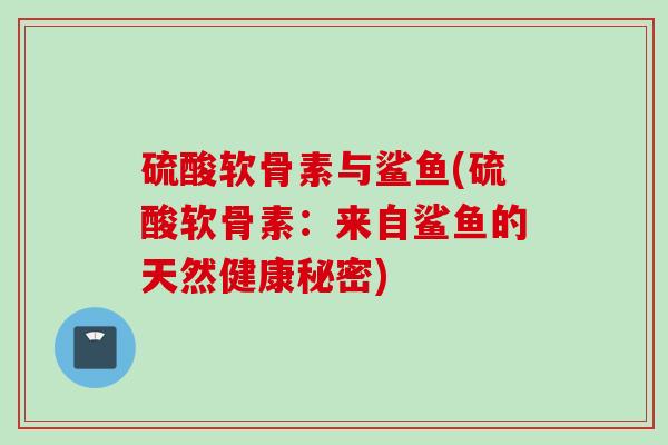 硫酸软骨素与鲨鱼(硫酸软骨素：来自鲨鱼的天然健康秘密)
